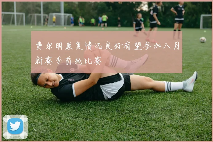 费尔明康复情况良好有望参加八月新赛季首轮比赛