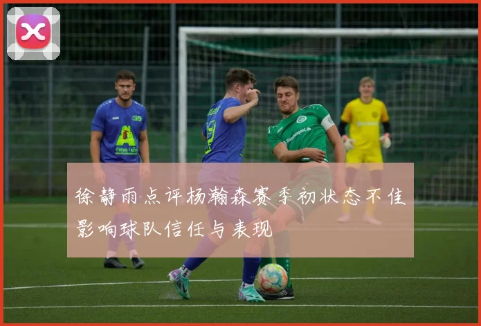 徐静雨点评杨瀚森赛季初状态不佳影响球队信任与表现