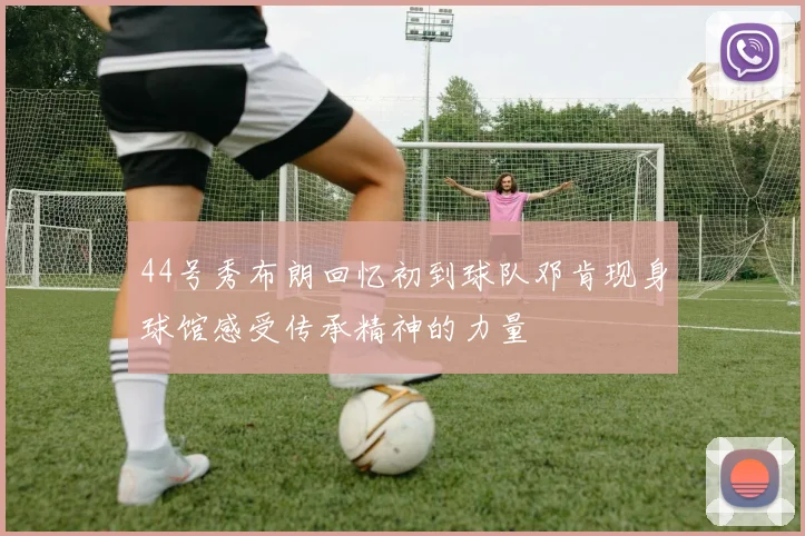 44号秀布朗回忆初到球队邓肯现身球馆感受传承精神的力量