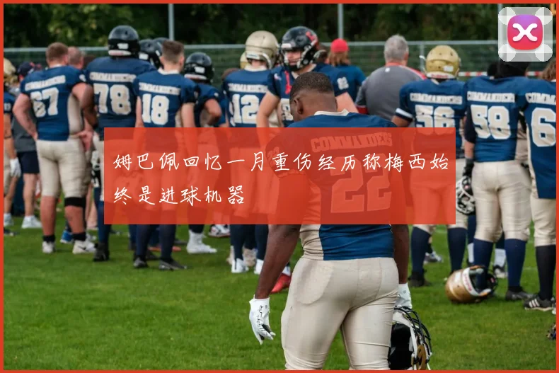 姆巴佩回忆一月重伤经历称梅西始终是进球机器