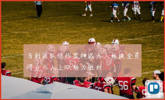 马刺团队协作显神威九人轮换全员得分六人上双助力胜利