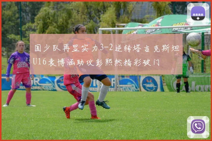 国少队再显实力3-2逆转塔吉克斯坦U16袁博涵助攻彭熙然精彩破门
