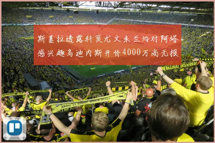 斯基拉透露科莫尤文米兰均对阿塔感兴趣乌迪内斯开价4000万尚无报价