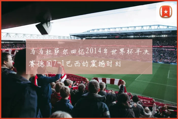 马马杜萨尔回忆2014年世界杯半决赛德国7-1巴西的震撼时刻