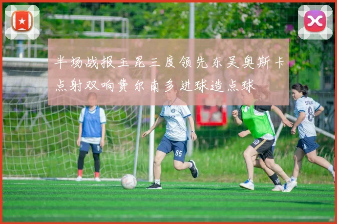 半场战报玉昆三度领先东吴奥斯卡点射双响费尔南多进球造点球