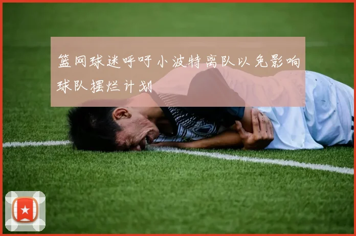 篮网球迷呼吁小波特离队以免影响球队摆烂计划