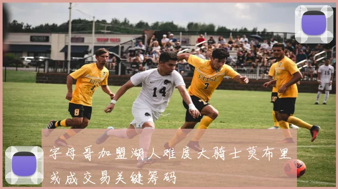 字母哥加盟湖人难度大骑士莫布里或成交易关键筹码