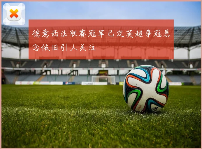 德意西法联赛冠军已定英超争冠悬念依旧引人关注