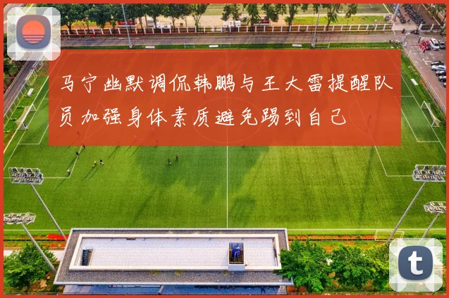 马宁幽默调侃韩鹏与王大雷提醒队员加强身体素质避免踢到自己