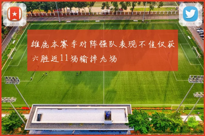 雄鹿本赛季对阵强队表现不佳仅获六胜近11场输掉九场