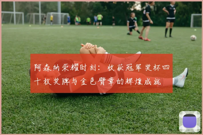 阿森纳荣耀时刻：收获冠军奖杯四十枚奖牌与金色臂章的辉煌成就