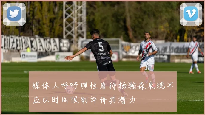 媒体人呼吁理性看待杨瀚森表现不应以时间限制评价其潜力