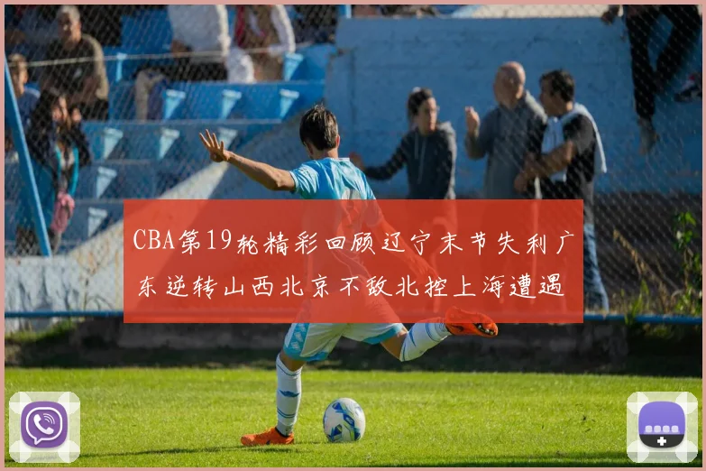 CBA第19轮精彩回顾辽宁末节失利广东逆转山西北京不敌北控上海遭遇浙江重创