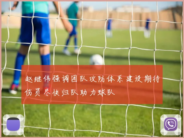 赵继伟强调团队攻防体系建设期待伤员尽快归队助力球队