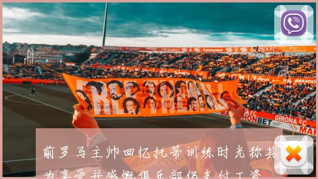前罗马主帅回忆托蒂训练时光称其为享受并感慨俱乐部仍支付工资