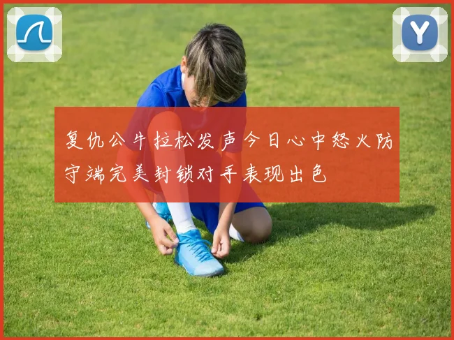 复仇公牛拉松发声今日心中怒火防守端完美封锁对手表现出色