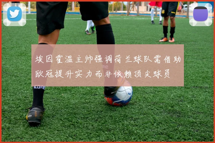 埃因霍温主帅强调荷兰球队需借助欧冠提升实力而非依赖顶尖球员