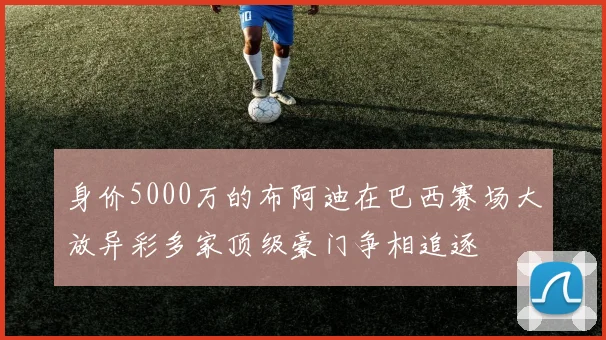 身价5000万的布阿迪在巴西赛场大放异彩多家顶级豪门争相追逐