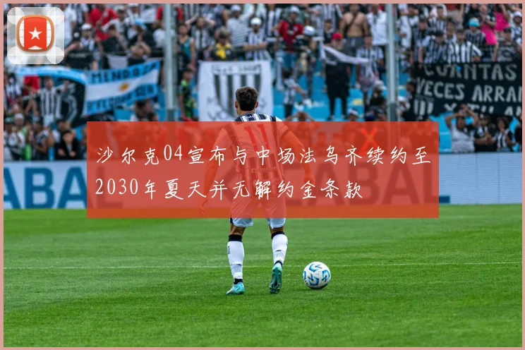 沙尔克04宣布与中场法乌齐续约至2030年夏天并无解约金条款