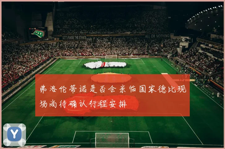 弗洛伦蒂诺是否会亲临国家德比现场尚待确认行程安排