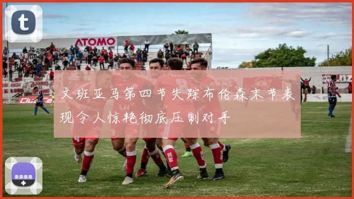 文班亚马第四节失踪布伦森末节表现令人惊艳彻底压制对手