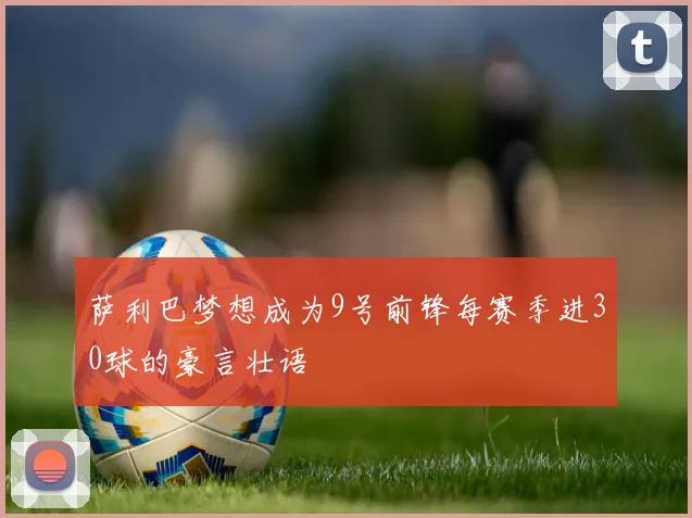 萨利巴梦想成为9号前锋每赛季进30球的豪言壮语