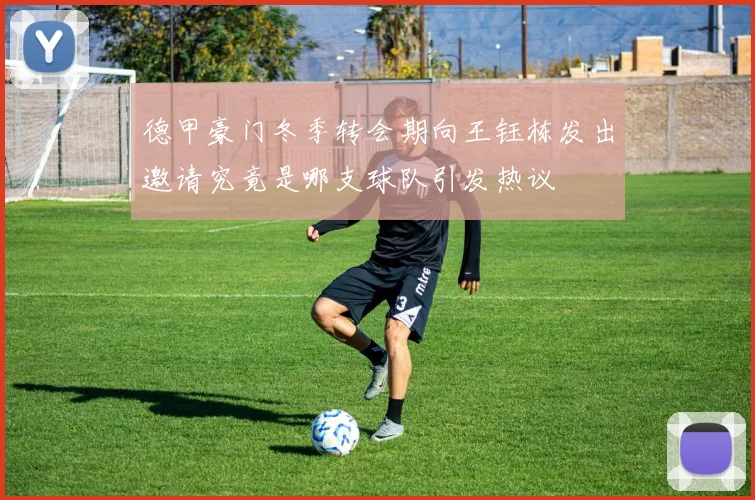 德甲豪门冬季转会期向王钰栋发出邀请究竟是哪支球队引发热议